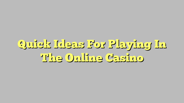 Quick Ideas For Playing In The Online Casino