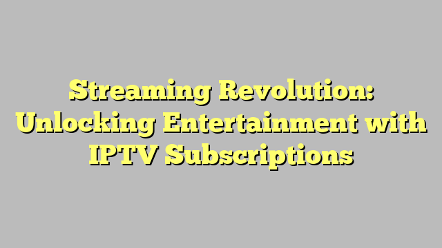 Streaming Revolution: Unlocking Entertainment with IPTV Subscriptions