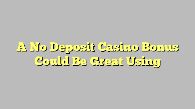 A No Deposit Casino Bonus Could Be Great Using